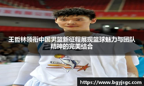 王哲林领衔中国男篮新征程展现篮球魅力与团队精神的完美结合