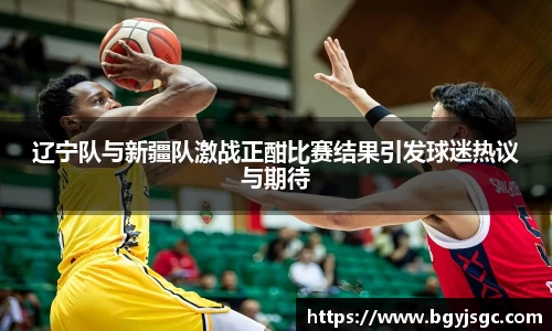 辽宁队与新疆队激战正酣比赛结果引发球迷热议与期待